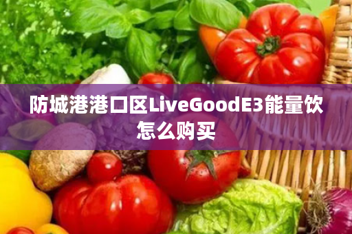 防城港港口区LiveGoodE3能量饮怎么购买