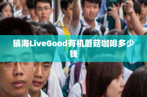 镇海LiveGood有机蘑菇咖啡多少钱