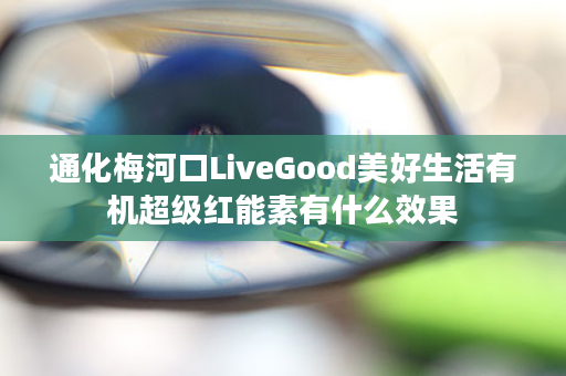 通化梅河口LiveGood美好生活有机超级红能素有什么效果