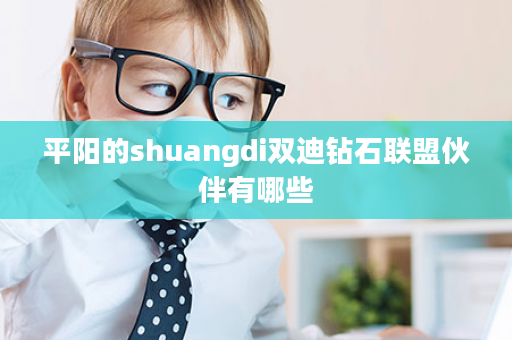 平阳的shuangdi双迪钻石联盟伙伴有哪些