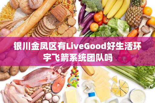 银川金凤区有LiveGood好生活环宇飞箭系统团队吗