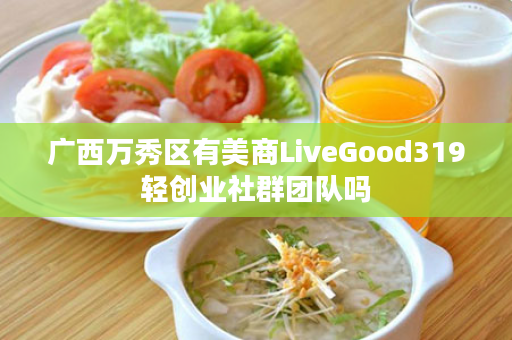 广西万秀区有美商LiveGood319轻创业社群团队吗