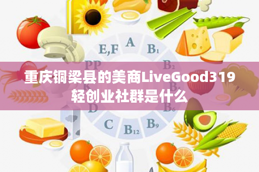 重庆铜梁县的美商LiveGood319轻创业社群是什么