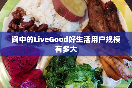 阆中的LiveGood好生活用户规模有多大