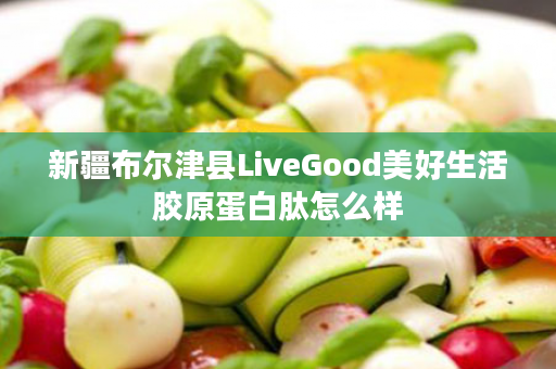 新疆布尔津县LiveGood美好生活胶原蛋白肽怎么样