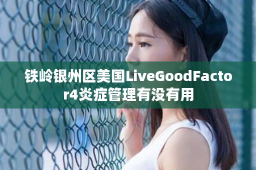 铁岭银州区美国LiveGoodFactor4炎症管理有没有用