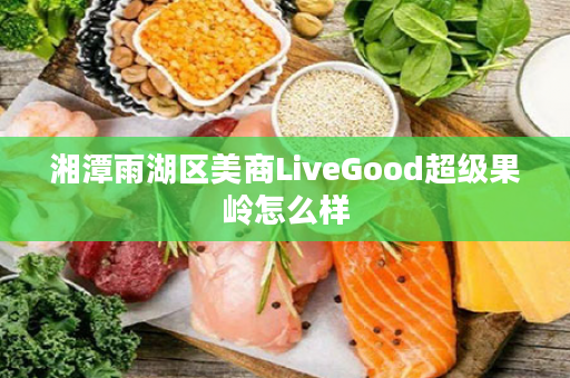 湘潭雨湖区美商LiveGood超级果岭怎么样