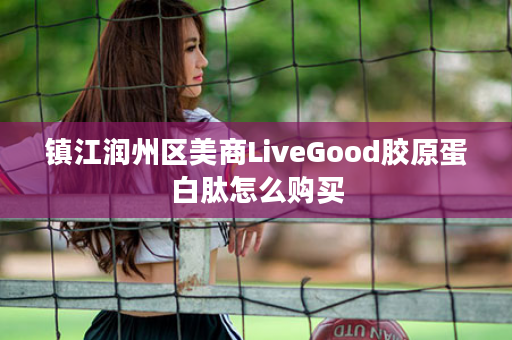 镇江润州区美商LiveGood胶原蛋白肽怎么购买