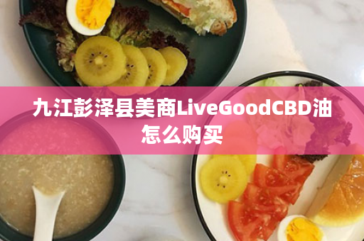 九江彭泽县美商LiveGoodCBD油怎么购买