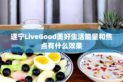 遂宁LiveGood美好生活能量和焦点有什么效果