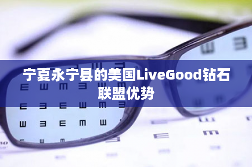 宁夏永宁县的美国LiveGood钻石联盟优势