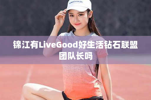 锦江有LiveGood好生活钻石联盟团队长吗