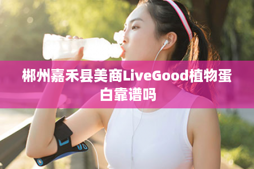 郴州嘉禾县美商LiveGood植物蛋白靠谱吗