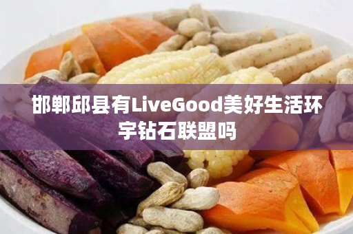 邯郸邱县有LiveGood美好生活环宇钻石联盟吗