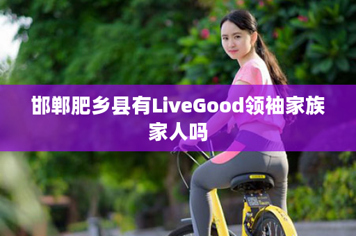 邯郸肥乡县有LiveGood领袖家族家人吗