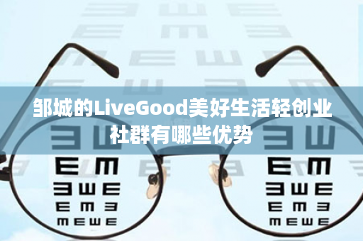 邹城的LiveGood美好生活轻创业社群有哪些优势