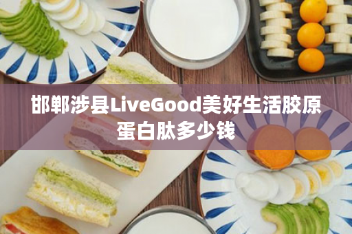 邯郸涉县LiveGood美好生活胶原蛋白肽多少钱