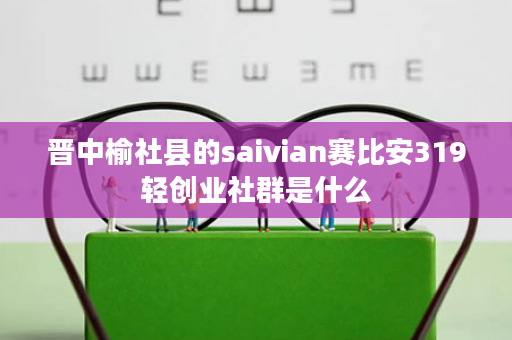 晋中榆社县的saivian赛比安319轻创业社群是什么