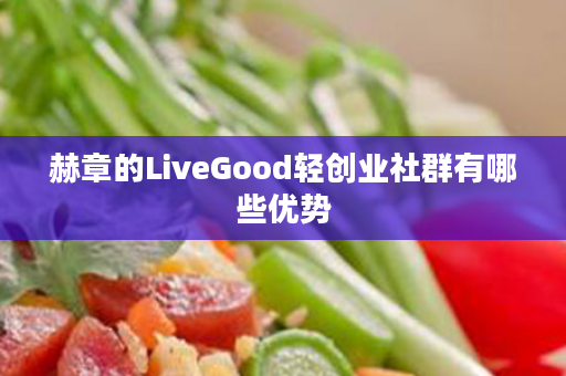 赫章的LiveGood轻创业社群有哪些优势