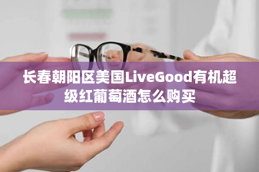 长春朝阳区美国LiveGood有机超级红葡萄酒怎么购买