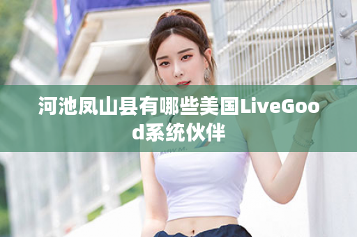 河池凤山县有哪些美国LiveGood系统伙伴