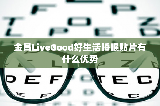 金昌LiveGood好生活睡眠贴片有什么优势