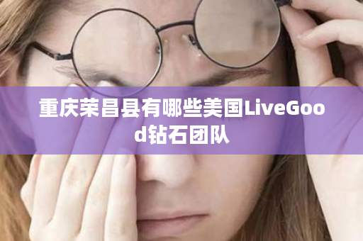 重庆荣昌县有哪些美国LiveGood钻石团队