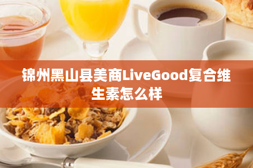 锦州黑山县美商LiveGood复合维生素怎么样