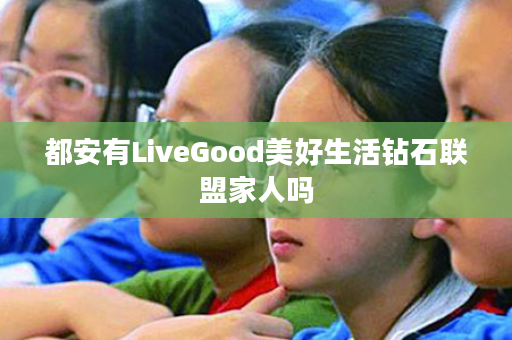 都安有LiveGood美好生活钻石联盟家人吗