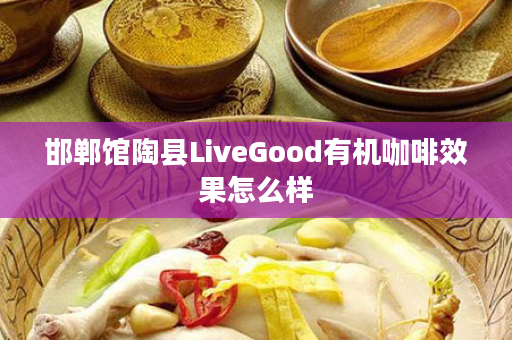 邯郸馆陶县LiveGood有机咖啡效果怎么样