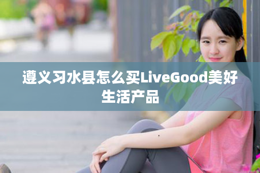 遵义习水县怎么买LiveGood美好生活产品