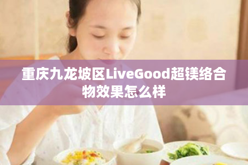 重庆九龙坡区LiveGood超镁络合物效果怎么样