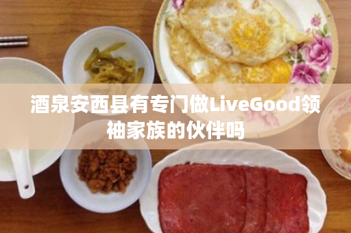 酒泉安西县有专门做LiveGood领袖家族的伙伴吗