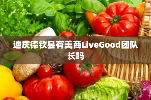 迪庆德钦县有美商LiveGood团队长吗