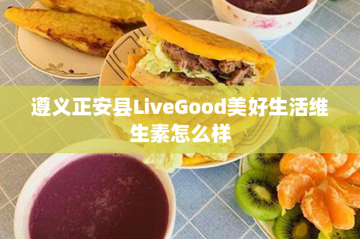 遵义正安县LiveGood美好生活维生素怎么样