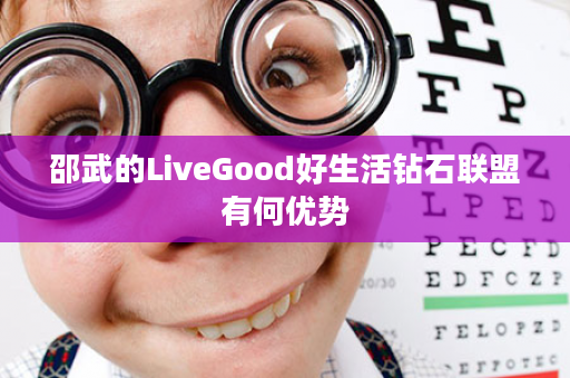 邵武的LiveGood好生活钻石联盟有何优势