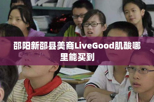 邵阳新邵县美商LiveGood肌酸哪里能买到