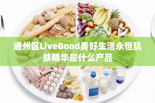 通州区LiveGood美好生活永恒肌肤精华是什么产品