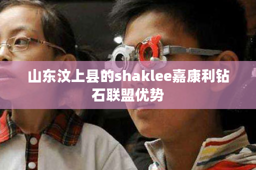 山东汶上县的shaklee嘉康利钻石联盟优势