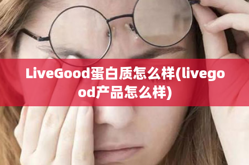 LiveGood蛋白质怎么样(livegood产品怎么样)