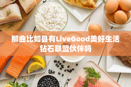 那曲比如县有LiveGood美好生活钻石联盟伙伴吗