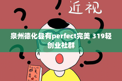 泉州德化县有perfect完美 319轻创业社群