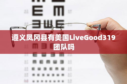 遵义凤冈县有美国LiveGood319团队吗