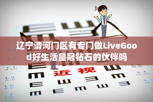 辽宁清河门区有专门做LiveGood好生活皇冠钻石的伙伴吗