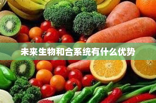 未来生物和合系统有什么优势