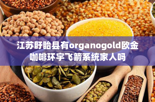 江苏盱眙县有organogold欧金咖啡环宇飞箭系统家人吗