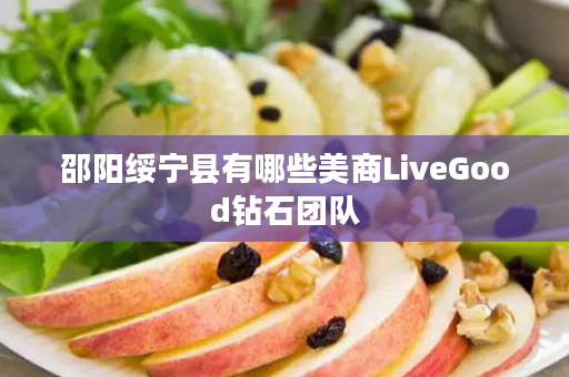 邵阳绥宁县有哪些美商LiveGood钻石团队