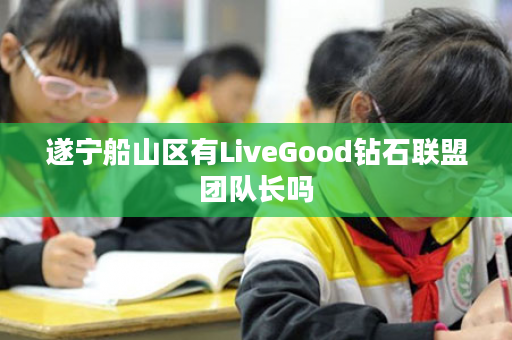 遂宁船山区有LiveGood钻石联盟团队长吗