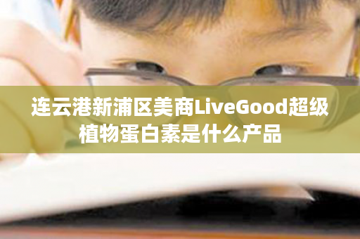 连云港新浦区美商LiveGood超级植物蛋白素是什么产品