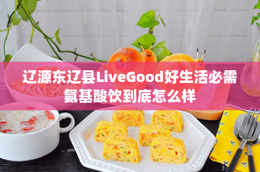 辽源东辽县LiveGood好生活必需氨基酸饮到底怎么样